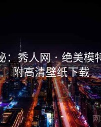 独家揭秘：秀人网 · 绝美模特专访 · 附高清壁纸下载