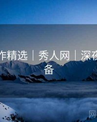 年度佳作精选｜秀人网｜深夜观赏必备