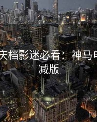 2025国庆档影迷必看：神马电影无删减版