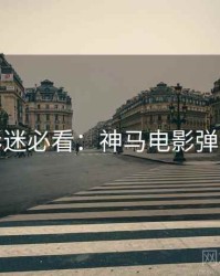 假日影迷必看：神马电影弹幕盛宴