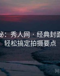 独家揭秘：秀人网 · 经典封面盘点 · 轻松搞定拍摄要点