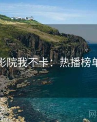 神马影院我不卡：热播榜单揭秘