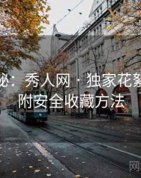 独家揭秘：秀人网 · 独家花絮曝光 · 附安全收藏方法