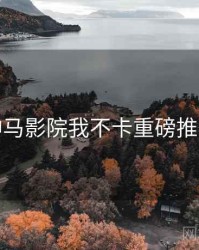 神马影院我不卡重磅推荐