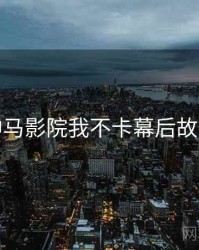 神马影院我不卡幕后故事