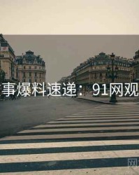 幕后故事爆料速递：91网观众必看