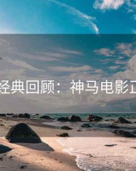 4K时代经典回顾：神马电影正版授权