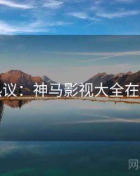 影院热议：神马影视大全在线观看