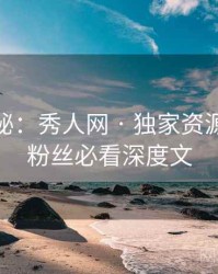 独家揭秘：秀人网 · 独家资源索引 · 粉丝必看深度文