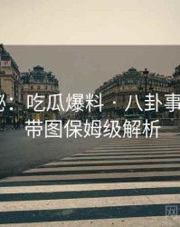 独家揭秘：吃瓜爆料 · 八卦事件纵览 · 带图保姆级解析
