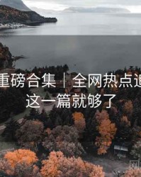 91官网重磅合集｜全网热点追踪＋看这一篇就够了