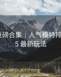 秀人网重磅合集｜人气模特排行＋2025 最新玩法