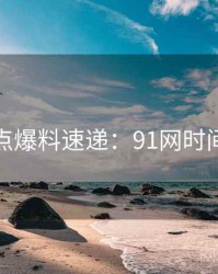 技术热点爆料速递：91网时间轴梳理