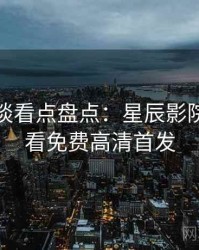 导演访谈看点盘点：星辰影院在线观看免费高清首发