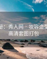 独家揭秘：秀人网 · 妆容造型分析 · 高清套图打包
