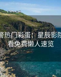 高能预警热门彩蛋：星辰影院在线观看免费懒人速览