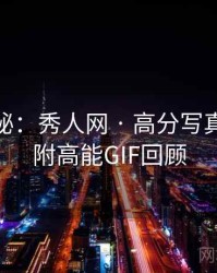 独家揭秘：秀人网 · 高分写真解析 · 附高能GIF回顾