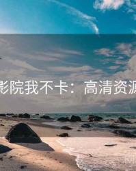 神马影院我不卡：高清资源速递