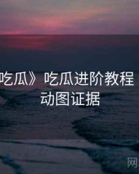 《每日吃瓜》吃瓜进阶教程 · 附高清动图证据