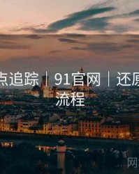 全网热点追踪｜91官网｜还原事件全流程