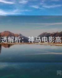 七夕剧透解析：神马电影高清资源