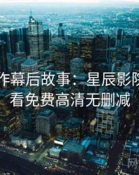口碑佳作幕后故事：星辰影院在线观看免费高清无删减