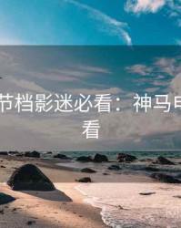 2025春节档影迷必看：神马电影在线看