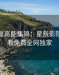 高清修复高能集锦：星辰影院在线观看免费全网独家