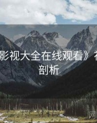《神马影视大全在线观看》神作深度剖析