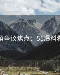 独家视角争议焦点：51爆料看点解密