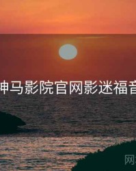 神马影院官网影迷福音