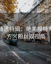 秀人网精选特辑：绝美模特专访，官方×粉丝双视角