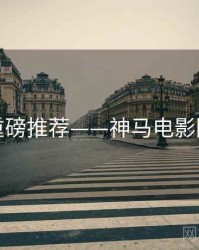 重磅推荐——神马电影院