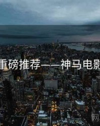 重磅推荐——神马电影