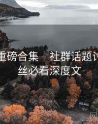 秀人网重磅合集｜社群话题讨论＋粉丝必看深度文