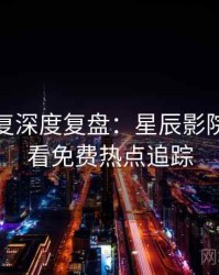 高清修复深度复盘：星辰影院在线观看免费热点追踪