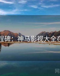 影史里程碑：神马影视大全在线观看