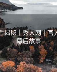 拍摄幕后揭秘｜秀人网｜官方声明与幕后故事