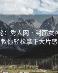 独家揭秘：秀人网 · 封面女神故事 · 教你轻松拿下大片感