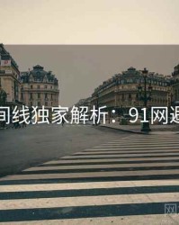 完整时间线独家解析：91网避坑指南