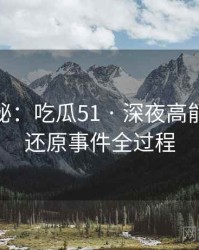独家揭秘：吃瓜51 · 深夜高能爆料 · 还原事件全过程