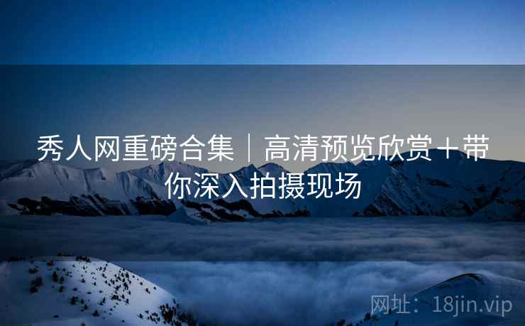 秀人网重磅合集｜高清预览欣赏＋带你深入拍摄现场