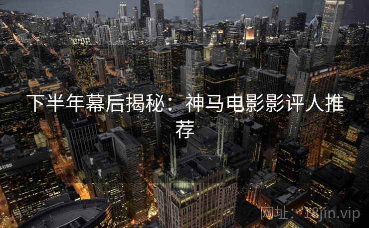 下半年幕后揭秘：神马电影影评人推荐