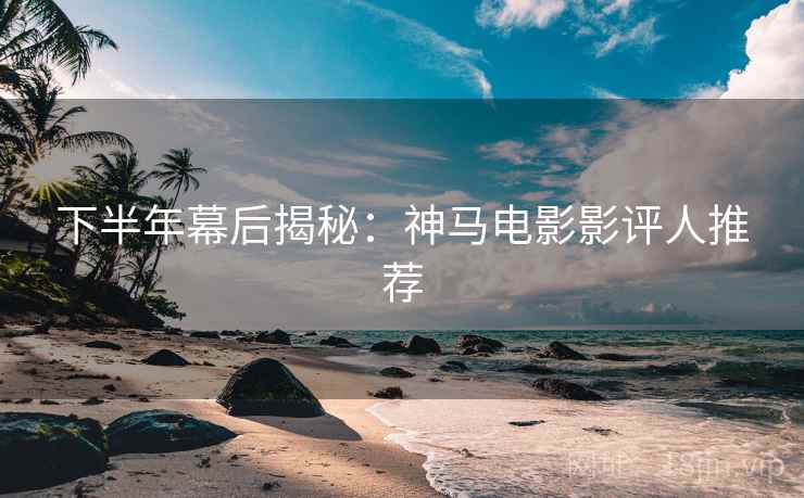 下半年幕后揭秘：神马电影影评人推荐
