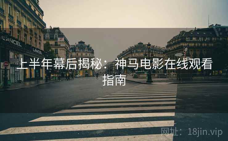 上半年幕后揭秘：神马电影在线观看指南
