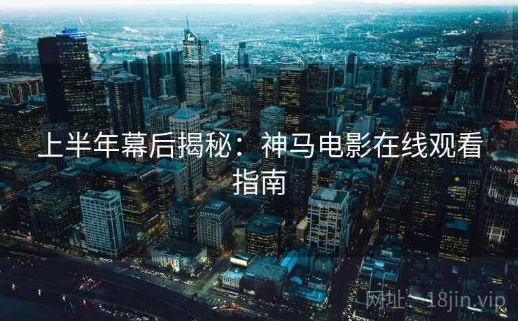 上半年幕后揭秘：神马电影在线观看指南