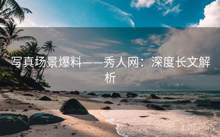 写真场景爆料——秀人网：深度长文解析
