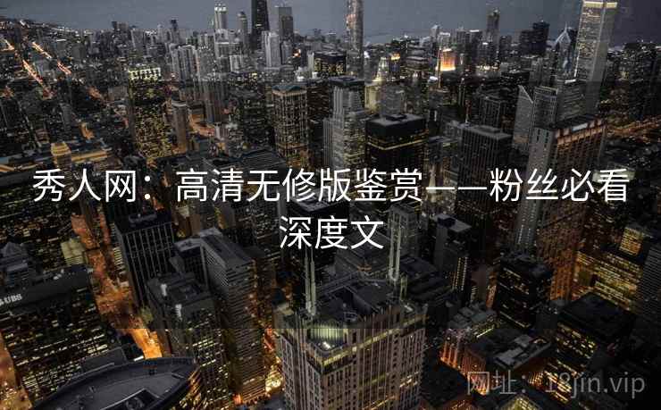 秀人网：高清无修版鉴赏——粉丝必看深度文
