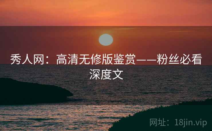 秀人网：高清无修版鉴赏——粉丝必看深度文