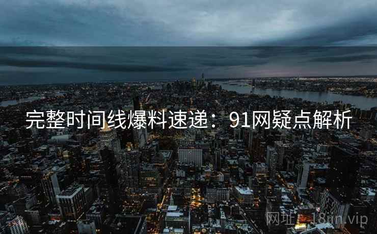完整时间线爆料速递：91网疑点解析